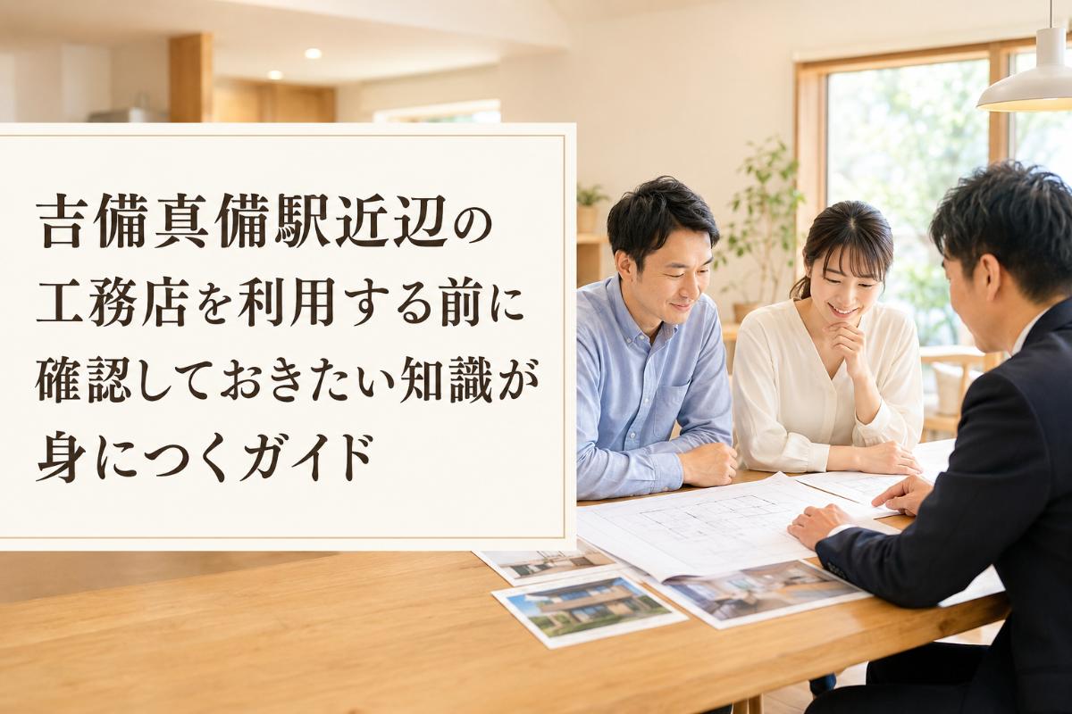 吉備真備駅近辺の工務店を利用する前に確認しておきたい知識が身につくガイド